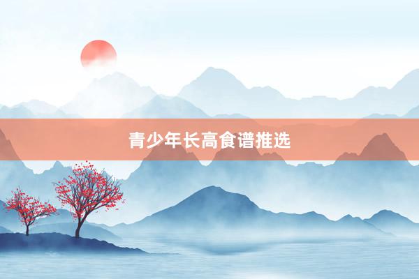 青少年长高食谱推选